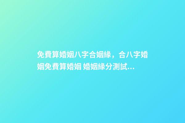 免費算婚姻八字合姻緣，合八字婚姻免費算婚姻 婚姻緣分測試免費，婚姻測算 免費緣分指數(shù)測試-第1張-觀點-玄機派